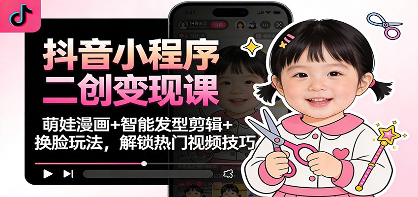 抖音小程序二创变现课：萌娃漫画+智能发型剪辑+换脸玩法，解锁热门视频技巧-明楼资源站