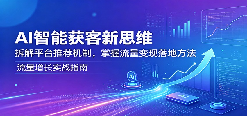 AI智能获客新思维：拆解平台推荐机制，掌握流量变现落地方法-明楼资源站
