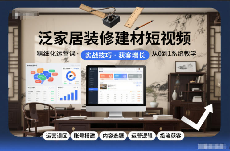 泛家居装修建材短视频精细化运营课，运营误区+账号搭建+内容选题+运营逻辑+投流获客-明楼资源站