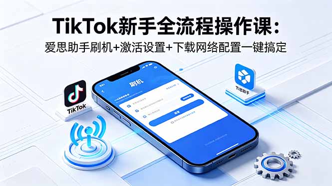 TikTok新手全流程操作课：爱思助手刷机+激活设置+下载网络配置一键搞定-明楼资源站