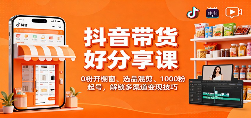 抖音带货好物分享课：0粉开橱窗、选品混剪、1000粉起号，解锁多渠道变现技巧-明楼资源站