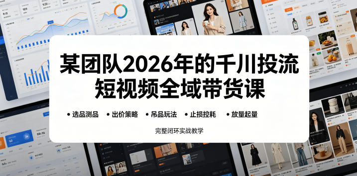 某团队2026年的千川投流短视频全域带货课，从选品测品、吊品玩法、止损控耗到放量起量，完整闭环实战教学-明楼资源站