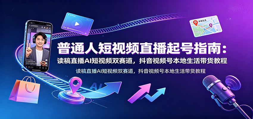 普通人短视频直播起号指南：读稿直播AI短视频双赛道，抖音视频号本地生活带货教程-明楼资源站