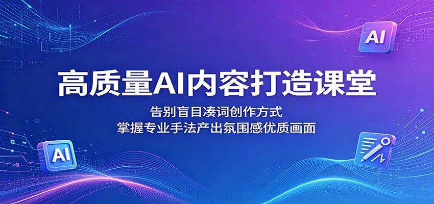 高质量AI内容打造课堂：告别盲目凑词创作方式，掌握专业手法产出氛围感优质画面-明楼资源站