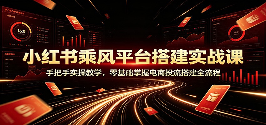 小红书乘风平台搭建实战课：手把手实操教学，零基础掌握电商投流搭建全流程-明楼资源站
