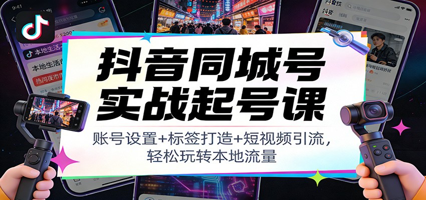 抖音同城号实战起号课：账号设置+标签打造+短视频引流，轻松玩转本地流量-明楼资源站