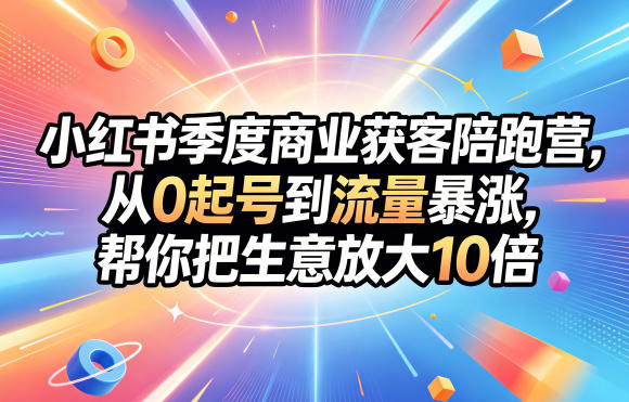 小红书季度商业获客陪跑营，从0起号到流量暴涨，帮你把生意放大10倍-明楼资源站