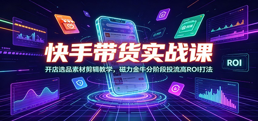 快手带货实战课：开店选品素材剪辑教学，磁力金牛分阶段投流高ROI打法-明楼资源站