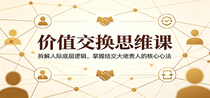 价值交换思维课：拆解人际底层逻辑，掌握结交大佬贵人的核心心法-明楼资源站