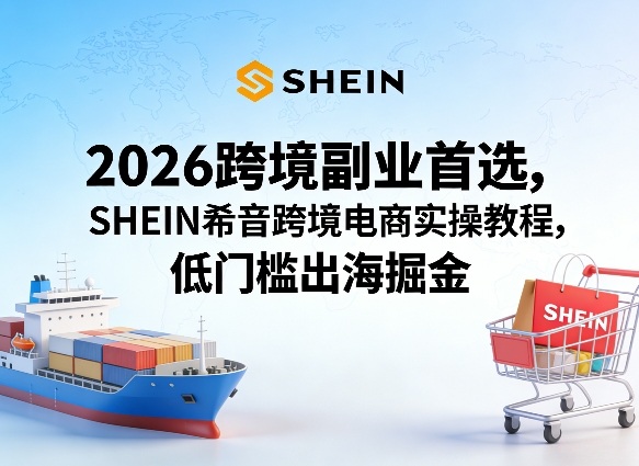 2026跨境副业首选，SHEIN希音跨境电商实操教程，低门槛出海掘金-明楼资源站