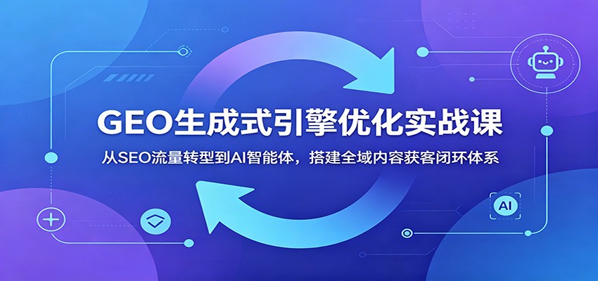 GEO生成式引擎优化实战课：从SEO流量转型到AI智能体，搭建全域内容获客闭环体系-明楼资源站