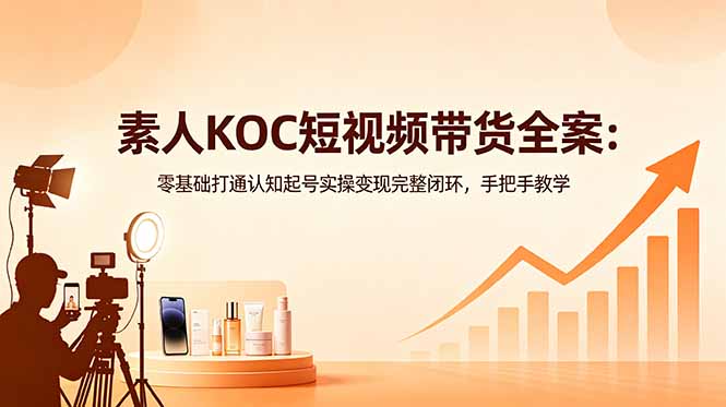 素人KOC短视频带货全案：零基础打通认知起号实操变现完整闭环，手把手教学-明楼资源站
