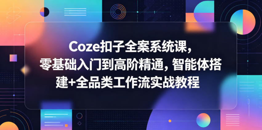 Coze扣子全案系统课，零基础入门到高阶精通，智能体搭建+全品类工作流实战教程-明楼资源站