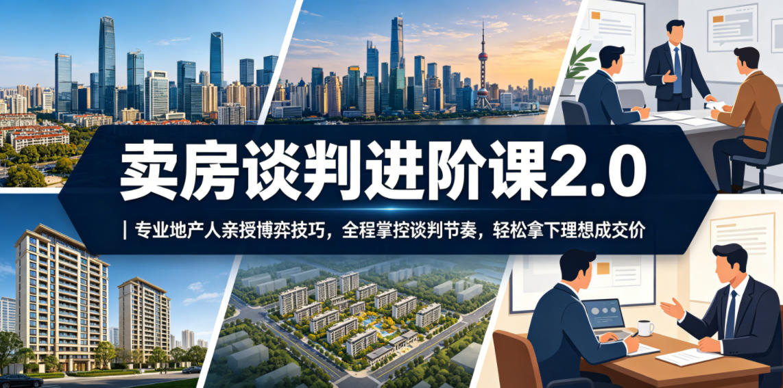 卖房谈判进阶课2.0｜专业地产人亲授博弈技巧，全程掌控谈判节奏，轻松拿下理想成交价-明楼资源站