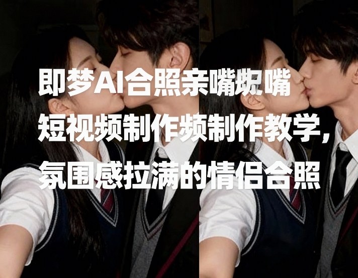 即梦AI合照亲嘴短视频制作教学，氛围感拉满的情侣合照-明楼资源站