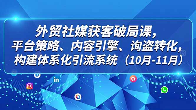 外贸 社媒获客破局课，平台策略、内容引擎、询盘转化，构建体系化引流系统(10月-11月-明楼资源站