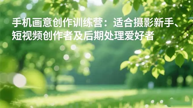 手机摄影之画意创作训练营：适合摄影新手、短视频创作者及后期处理爱好者-明楼资源站