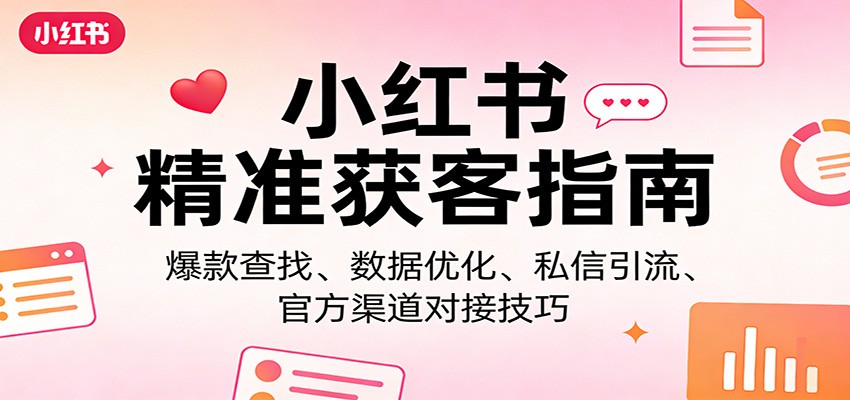 小红书精准获客指南：爆款查找、数据优化、私信引流、官方渠道对接技巧-明楼资源站