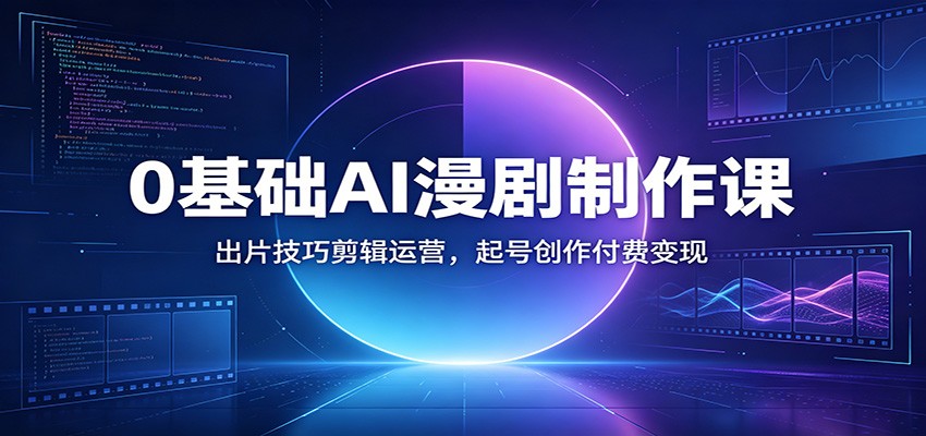 0基础AI漫剧制作课：出片技巧剪辑运营，起号创作付费变现-明楼资源站