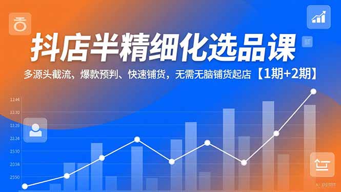 抖店半精细化选品课，多源头截流、爆款预判、快速铺货，无脑铺货起店【1期+2期】-明楼资源站