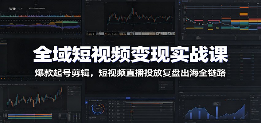 全域短视频变现实战课：爆款起号剪辑，短视频直播投放复盘出海全链路-明楼资源站