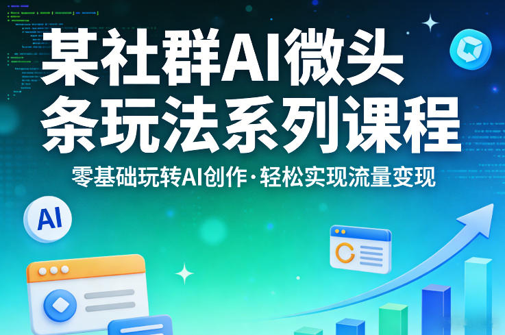 某社群的AI微头条玩法系列课程，零基础玩转AI创作，轻松实现流量变现-明楼资源站