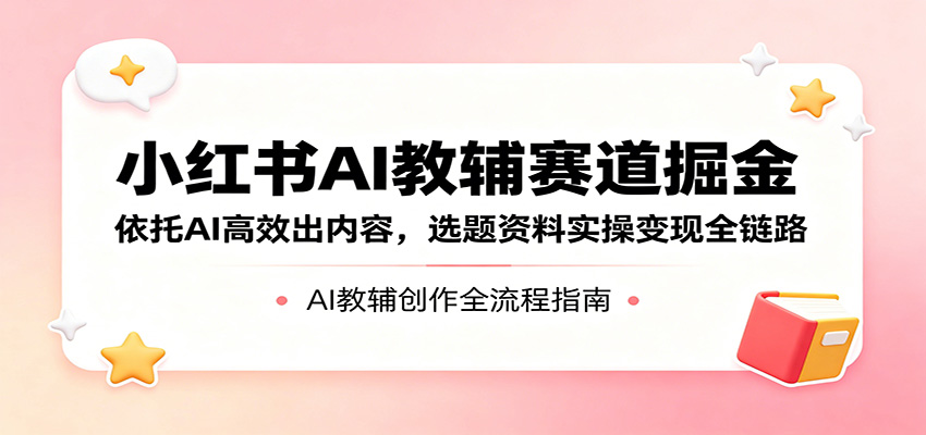 小红书AI教辅赛道掘金：依托AI高效出内容，选题资料实操变现全链路-明楼资源站