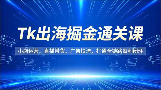 Tk出海掘金通关课，小店运营、直播带货、广告投流，打通全链路盈利闭环-明楼资源站