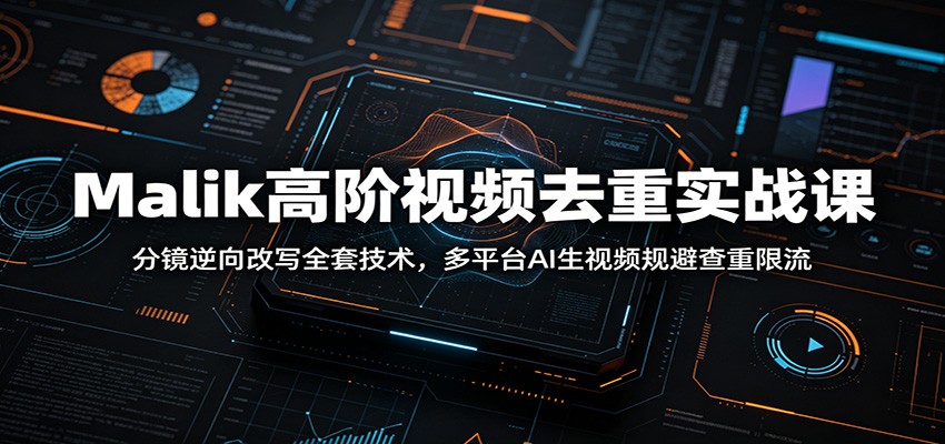 Malik高阶视频去重实战课：分镜逆向改写全套技术，多平台AI生视频规避查重限流-明楼资源站