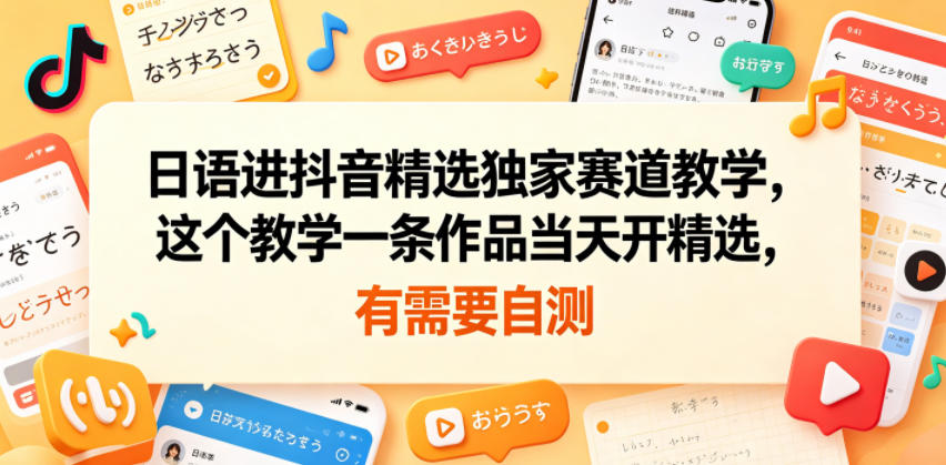 日语进抖音精选独家赛道教学，这个教学一条作品当天开精选，有需要自测-明楼资源站