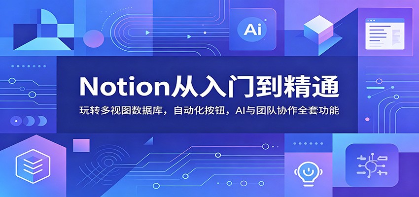 Notion从入门到精通：玩转多视图数据库，自动化按钮，AI与团队协作全套功能-明楼资源站