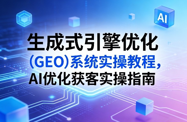 生成式引擎优化(GEO)系统实操教程，AI优化获客实操指南-明楼资源站