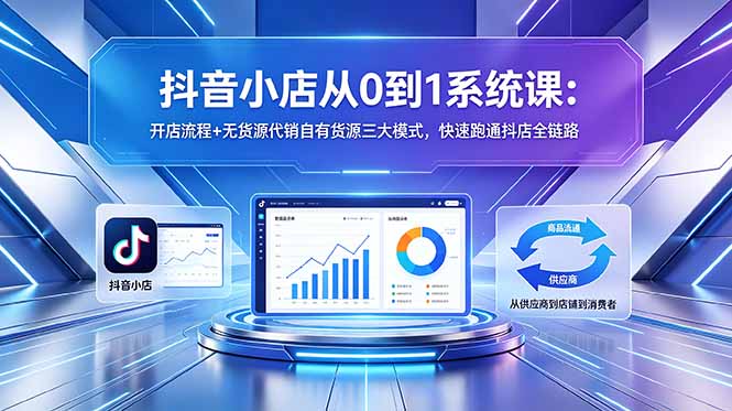 抖音小店从0到1系统课：开店流程+无货源代销自有货源三大模式，快速跑通抖店全链路-明楼资源站
