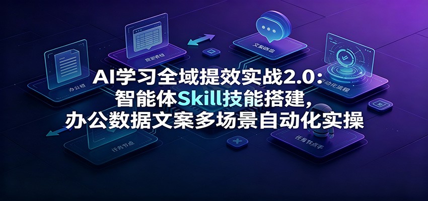 AI学习全域提效实战2.0：智能体Skill技能搭建，办公数据文案多场景自动化实操-明楼资源站