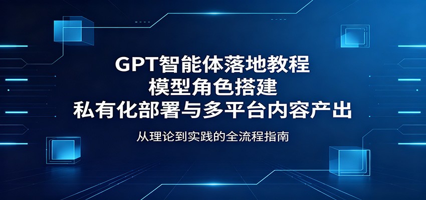 GPT智能体落地教程：模型角色搭建，私有化部署与多平台内容产出-明楼资源站