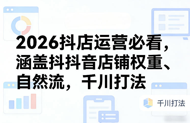 2026抖店运营必看，涵盖抖音店铺权重、自然流，千川打法-明楼资源站