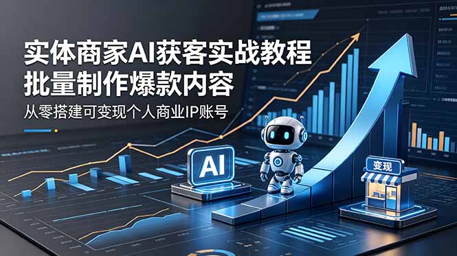 实体商家AI获客实战教程：批量制作爆款内容，从零搭建可变现个人商业IP账号-明楼资源站