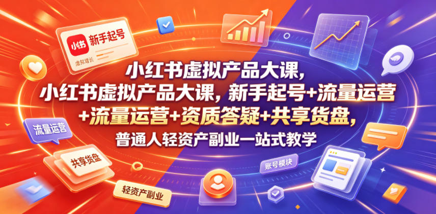 小红书虚拟产品大课，新手起号+流量运营+资质答疑+共享货盘，普通人轻资产副业一站式教学-明楼资源站