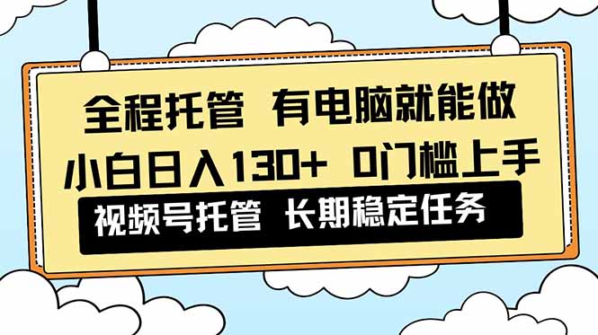全程托管 解放双手，小白日入130+，视频号 0门槛上手实操-明楼资源站