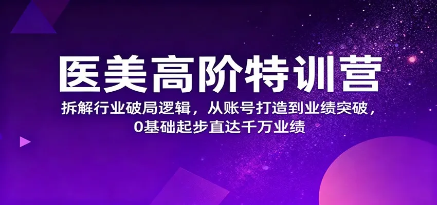 医美高阶特训营，拆解行业破局逻辑，从账号打造到业绩突破，0基础起步直达千万业绩-明楼资源站