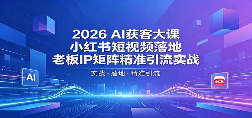 2026AI获客大课：小红书短视频落地，老板IP矩阵精准引流实战-明楼资源站