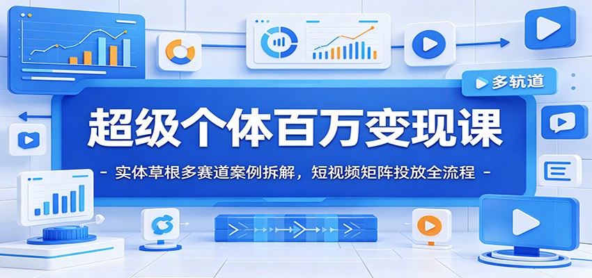 超级个体百万变现课：实体草根多赛道案例拆解，短视频矩阵投放全流程-明楼资源站