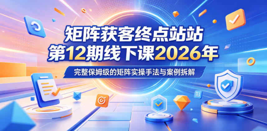 矩阵获客终点站第12期线下课2026年5月22-23号，完整保姆级的矩阵实操手法与案例拆解-明楼资源站