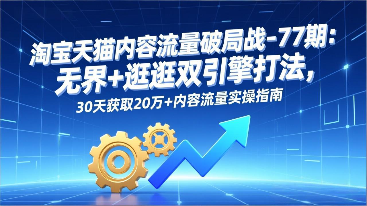 淘宝天猫内容流量破局战-77期：无界+逛逛双引擎打法，30天获取20万+内容流量实操指南-明楼资源站