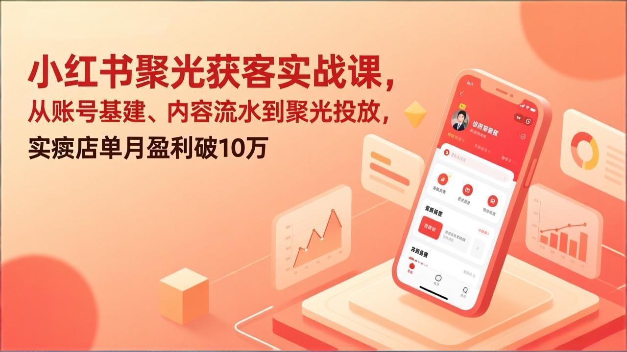 小红书聚光获客实战课，从账号基建、内容流水到聚光投放，实体店单月盈利破10万-明楼资源站