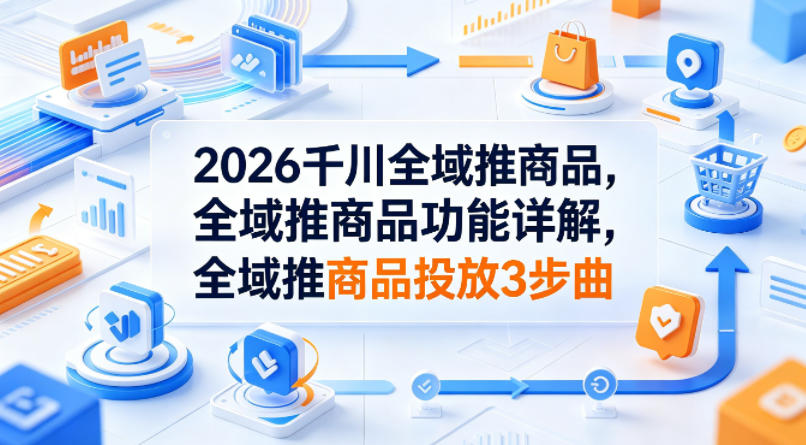 2026千川全域推商品，全域推商品功能详解，全域推商品投放3步曲-明楼资源站