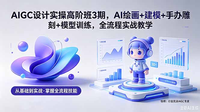 AIGC 设计实操高阶班3期，AI绘画+建模+手办雕刻+模型训练，全流程实战教学(附软件+素材-明楼资源站