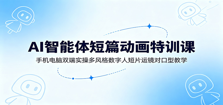 AI智能体短篇动画特训课：手机电脑双端实操多风格数字人短片运镜对口型教学-明楼资源站