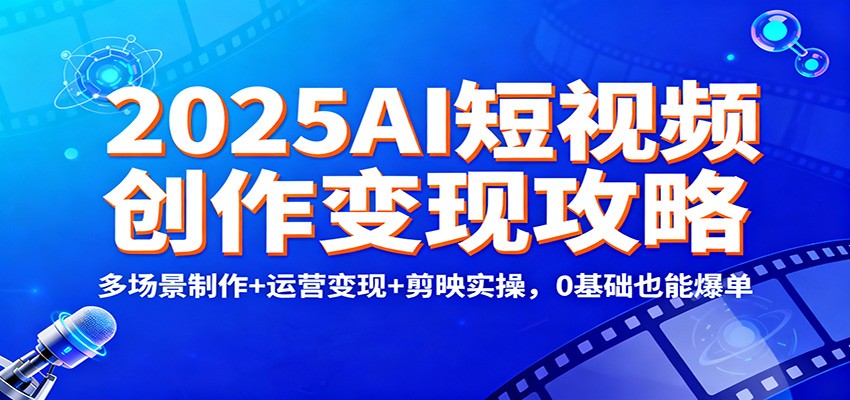 2025AI短视频创作变现攻略：多场景制作+运营变现+剪映实操，0 基础也能爆单-明楼资源站