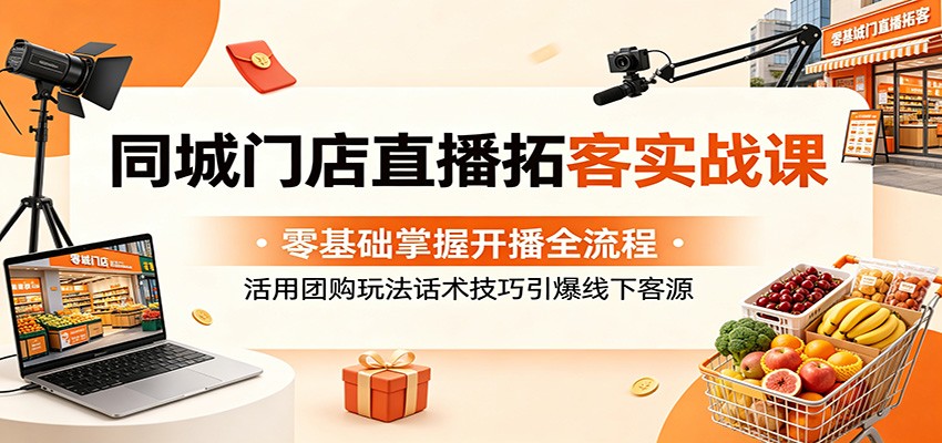 同城门店直播拓客实战课：零基础掌握开播全流程，活用团购玩法话术技巧引爆线下客源-明楼资源站